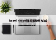 k530i（k530i播放器使用方法）